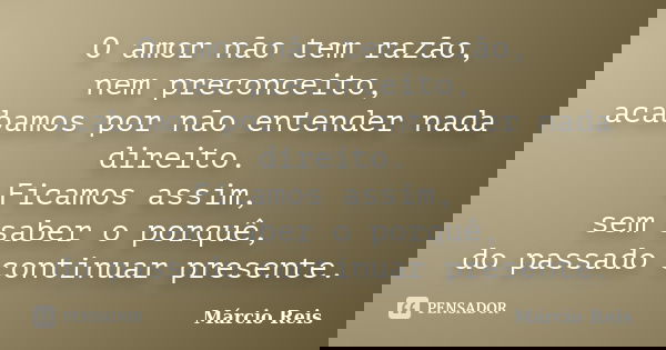 O amor não tem razão, nem preconceito, acabamos por não entender nada direito. Ficamos assim, sem saber o porquê, do passado continuar presente.... Frase de Márcio Reis.