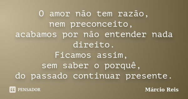 O amor não tem razão, nem preconceito, acabamos por não entender nada direito. Ficamos assim, sem saber o porquê, do passado continuar presente.... Frase de Márcio Reis.