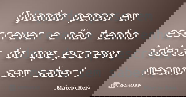 Quando penso em escrever e não tenho ideia do que,escrevo mesmo sem saber!... Frase de Márcio Reis.