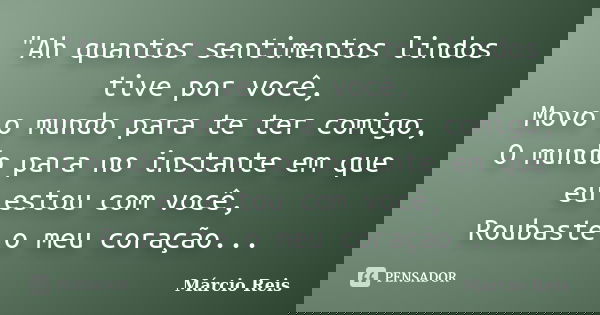 "Ah quantos sentimentos lindos tive por você, Movo o mundo para te ter comigo, O mundo para no instante em que eu estou com você, Roubaste o meu coração...... Frase de Márcio Reis.