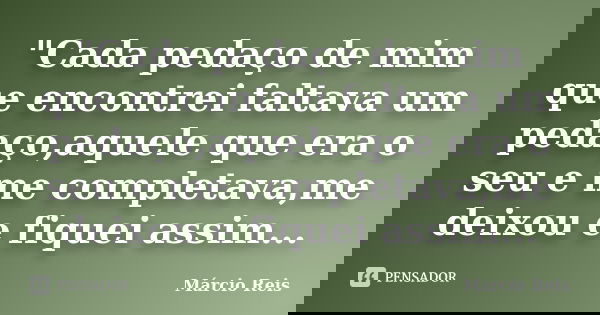 "Cada pedaço de mim que encontrei faltava um pedaço,aquele que era o seu e me completava,me deixou e fiquei assim...... Frase de Márcio Reis.