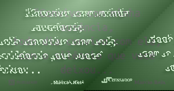 "Convivo com minha ausência, todo dia convivo com ela, com o silêncio que você deixou...... Frase de Márcio Reis.