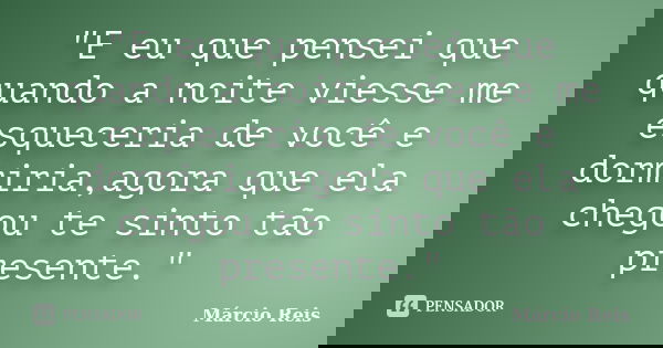 "E eu que pensei que quando a noite viesse me esqueceria de você e dormiria,agora que ela chegou te sinto tão presente."... Frase de Márcio Reis.
