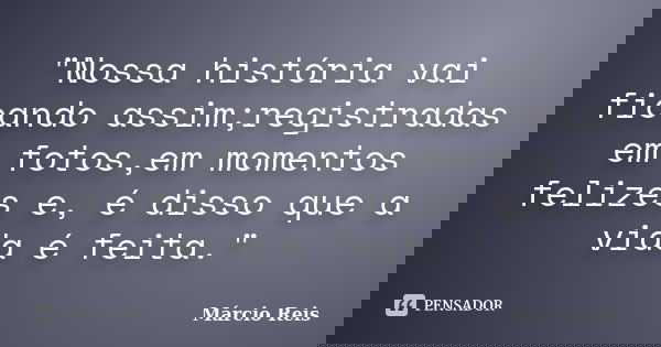 "Nossa história vai ficando assim;registradas em fotos,em momentos felizes e, é disso que a vida é feita."... Frase de Márcio Reis.
