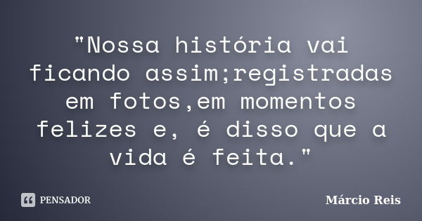 "Nossa história vai ficando assim;registradas em fotos,em momentos felizes e, é disso que a vida é feita."... Frase de Márcio Reis.