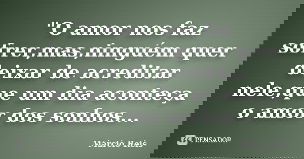 "O amor nos faz sofrer,mas,ninguém quer deixar de acreditar nele,que um dia aconteça o amor dos sonhos...... Frase de Márcio Reis.