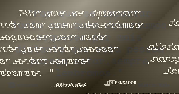 "Por que se importar tanto com quem deveríamos esquecer,por mais distante que esta pessoa pareça estar,sempre lembramos."... Frase de Márcio Reis.