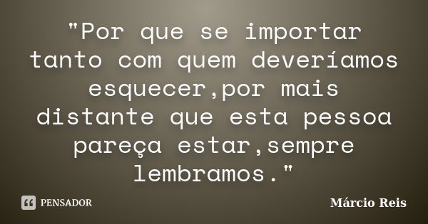 "Por que se importar tanto com quem deveríamos esquecer,por mais distante que esta pessoa pareça estar,sempre lembramos."... Frase de Márcio Reis.