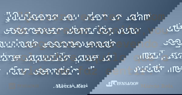 "Quisera eu ter o dom de escrever bonito,vou seguindo escrevendo mal,sobre aquilo que a vida me faz sentir."... Frase de Márcio Reis.