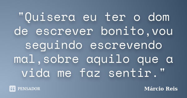 "Quisera eu ter o dom de escrever bonito,vou seguindo escrevendo mal,sobre aquilo que a vida me faz sentir."... Frase de Márcio Reis.