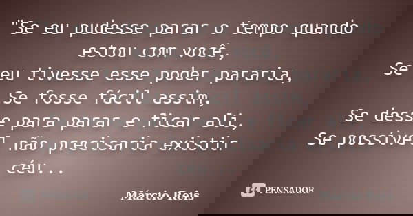 "Se eu pudesse parar o tempo quando estou com você, Se eu tivesse esse poder pararia, Se fosse fácil assim, Se desse para parar e ficar ali, Se possível nã... Frase de Márcio Reis.
