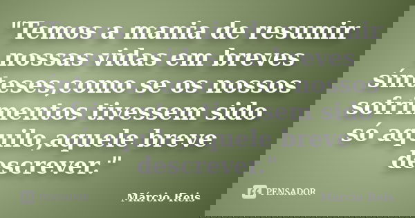 "Temos a mania de resumir nossas vidas em breves sínteses,como se os nossos sofrimentos tivessem sido só aquilo,aquele breve descrever."... Frase de Márcio Reis.