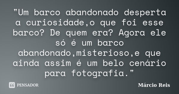 "Um barco abandonado desperta a curiosidade,o que foi esse barco? De quem era? Agora ele só é um barco abandonado,misterioso,e que ainda assim é um belo ce... Frase de Márcio Reis.