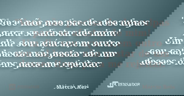 "Você não precisa de desculpas para se afastar de mim! Um dia sou açúcar,em outro sou sal,basta não gostar de um desses itens para me rejeitar.... Frase de Márcio Reis.