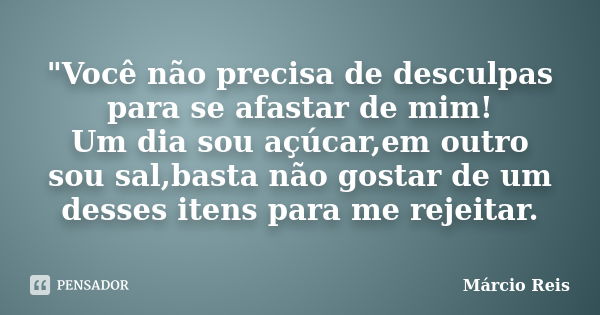 "Você não precisa de desculpas para se afastar de mim! Um dia sou açúcar,em outro sou sal,basta não gostar de um desses itens para me rejeitar.... Frase de Márcio Reis.