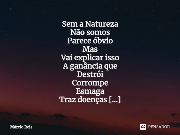 ⁠Sem a Natureza
Não somos
Parece óbvio
Mas
Vai explicar isso
A ganância que
Destrói
Corrompe
Esmaga
Traz doenças
A falta da
Natureza
Exuberante... Frase de Márcio Reis.