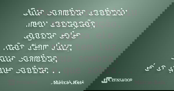 Sua sombra cobriu meu coração, agora ele não tem luz, sua sombra, é o que sobra...... Frase de Márcio Reis.