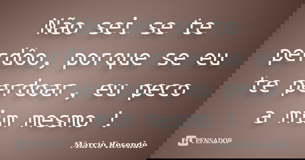 Não sei se te perdôo, porque se eu te perdoar, eu peco a mim mesmo !... Frase de Marcio Resende.