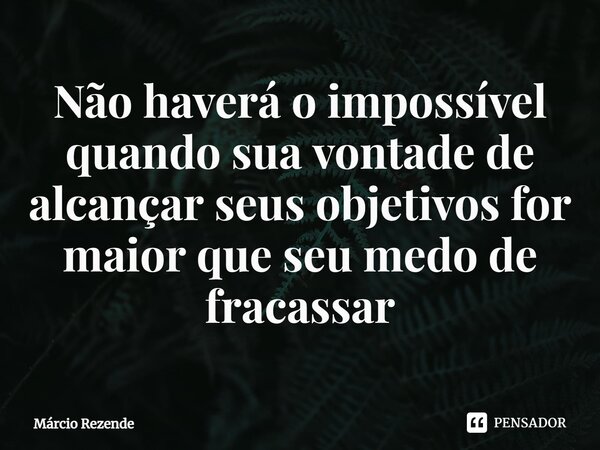 ⁠Não haverá o impossível quando sua vontade de alcançar seus objetivos for maior que seu medo de fracassar... Frase de Márcio Rezende.