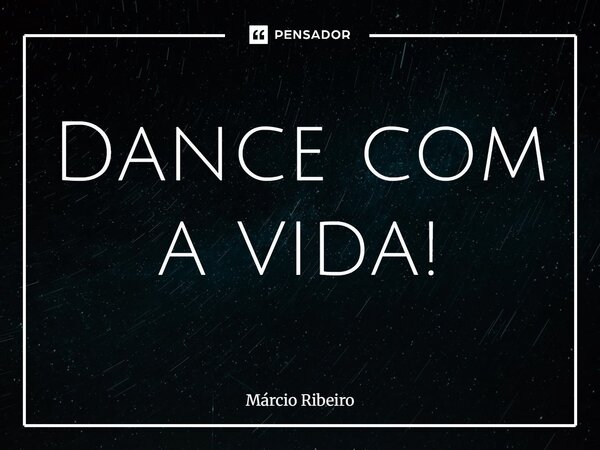 Dance com a vida!... Frase de Márcio Ribeiro.