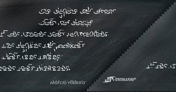 Os beijos de amor São na boca; E as rosas são vermelhas. Os beijos de paixão São nos olhos; E as rosas são brancas.... Frase de Márcio Ribeiro.