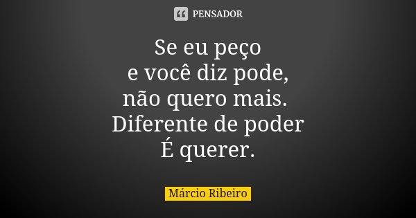 Se eu peço e você diz pode, não quero mais. Diferente de poder É querer.... Frase de Márcio Ribeiro.