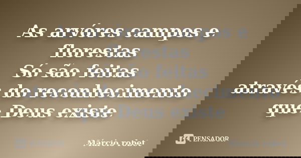 As arvóres campos e florestas Só são feitas através do reconhecimento que Deus existe... Frase de Márcio robet.