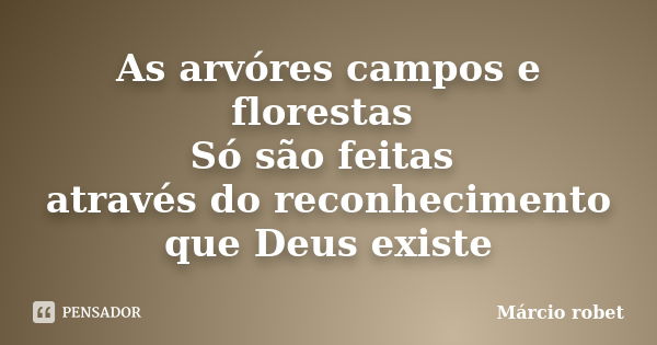 As arvóres campos e florestas Só são feitas através do reconhecimento que Deus existe... Frase de Márcio robet.