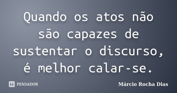Quando os atos não são capazes de sustentar o discurso, é melhor calar-se.... Frase de Márcio Rocha Dias.