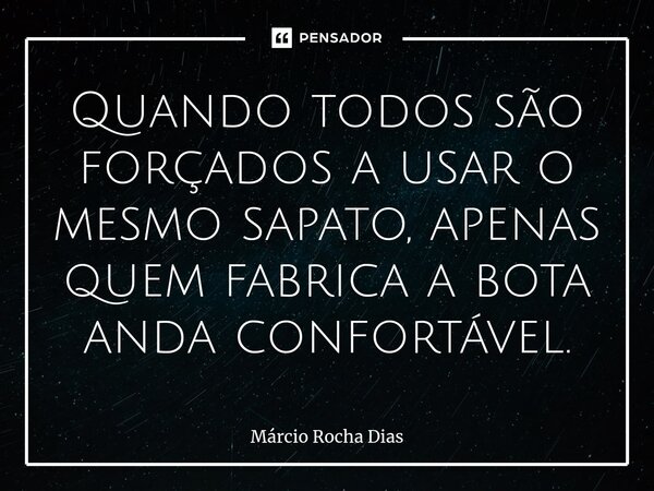 ⁠Quando todos são forçados a usar o mesmo sapato, apenas quem fabrica a bota anda confortável.... Frase de Márcio Rocha Dias.