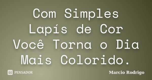 Com Simples Lapís de Cor Você Torna o Dia Mais Colorido.... Frase de Marcio Rodrigo.
