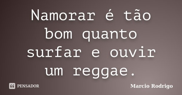 Namorar é tão bom quanto surfar e ouvir um reggae.... Frase de Marcio Rodrigo.