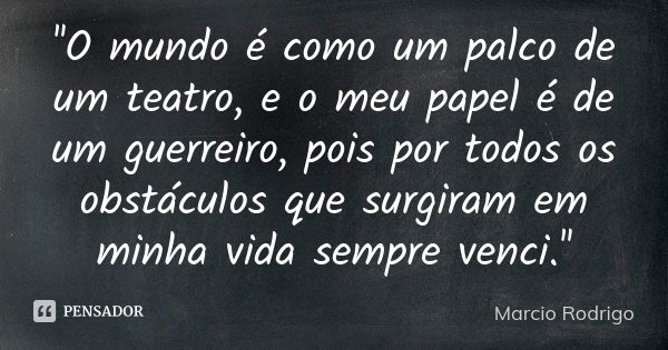 ''O mundo é como um palco de um teatro, e o meu papel é de um guerreiro, pois por todos os obstáculos que surgiram em minha vida sempre venci.''... Frase de Marcio Rodrigo.