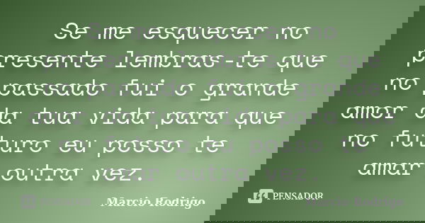 Se me esquecer no presente lembras-te que no passado fui o grande amor da tua vida para que no futuro eu posso te amar outra vez.... Frase de Marcio Rodrigo.