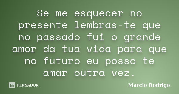 Se me esquecer no presente lembras-te que no passado fui o grande amor da tua vida para que no futuro eu posso te amar outra vez.... Frase de Marcio Rodrigo.