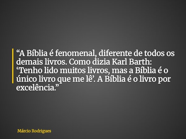 “A Bíblia é fenomenal, diferente de todos os demais livros. Como dizia Karl Barth: ‘Tenho lido muitos livros, mas a Bíblia é o único livro que me lê’. A Bíblia ... Frase de Márcio Rodrigues.