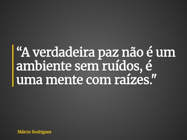 “A verdadeira paz não é um ambiente sem ruídos, é uma mente com raízes."... Frase de Márcio Rodrigues.