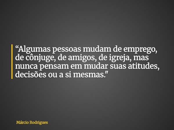 “Algumas pessoas mudam de emprego, de cônjuge, de amigos, de igreja, mas nunca pensam em mudar suas atitudes, decisões ou a si mesmas."... Frase de Márcio Rodrigues.