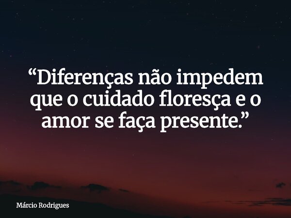 “Diferenças não impedem que o cuidado floresça e o amor se faça presente.”... Frase de Márcio Rodrigues.