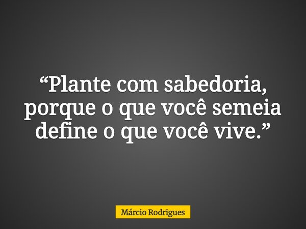 “Plante com sabedoria, porque o que você semeia define o que você vive.”... Frase de Márcio Rodrigues.