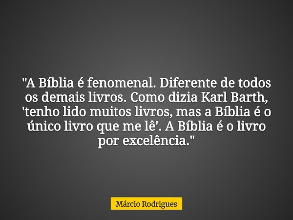 "A Bíblia é fenomenal. Diferente de todos os demais livros. Como dizia Karl Barth, 'tenho lido muitos livros, mas a Bíblia é o único livro que me lê'. A Bí... Frase de Márcio Rodrigues.