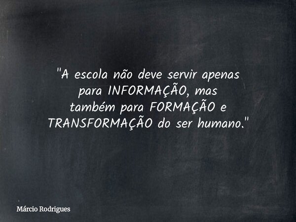 "A escola não deve servir apenas para INFORMAÇÃO, mas também para FORMAÇÃO e TRANSFORMAÇÃO do ser humano."... Frase de Márcio Rodrigues.