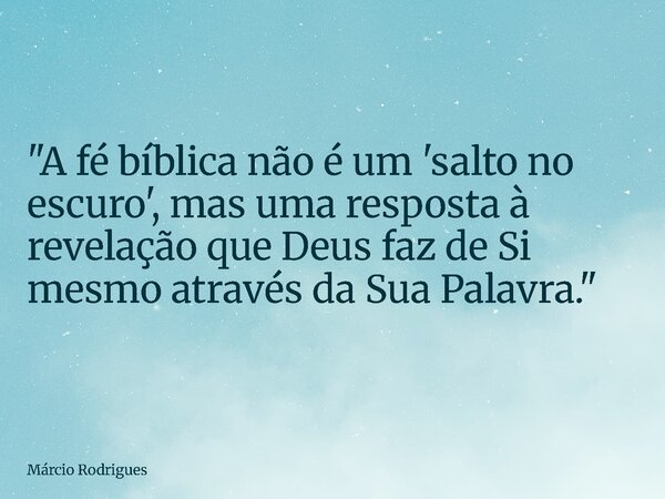 "A fé bíblica não é um 'salto no escuro', mas uma resposta à revelação que Deus faz de Si mesmo através da Sua Palavra."... Frase de Márcio Rodrigues.