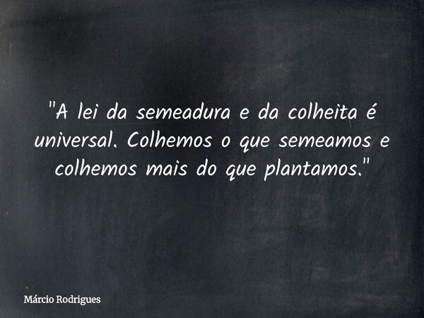 "A lei da semeadura e da colheita é universal. Colhemos o que semeamos e colhemos mais do que plantamos."... Frase de Márcio Rodrigues.