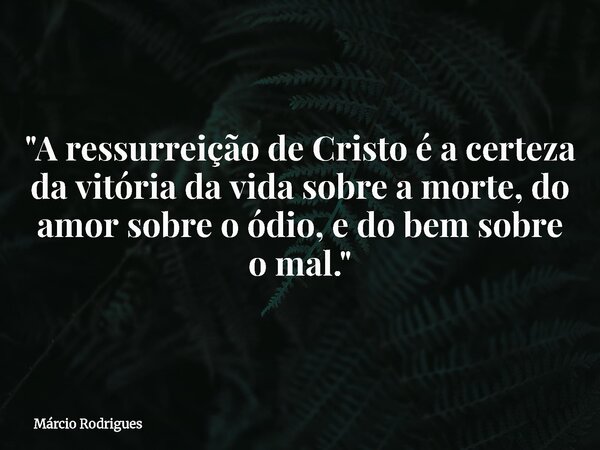 "A ressurreição de Cristo é a certeza da vitória da vida sobre a morte,do amor sobre o ódio, e do bem sobre o mal."... Frase de Márcio Rodrigues.