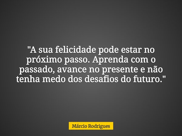 "A sua felicidade pode estar no próximo passo. Aprenda com o passado, avance no presente e não tenha medo dos desafios do futuro."... Frase de Márcio Rodrigues.