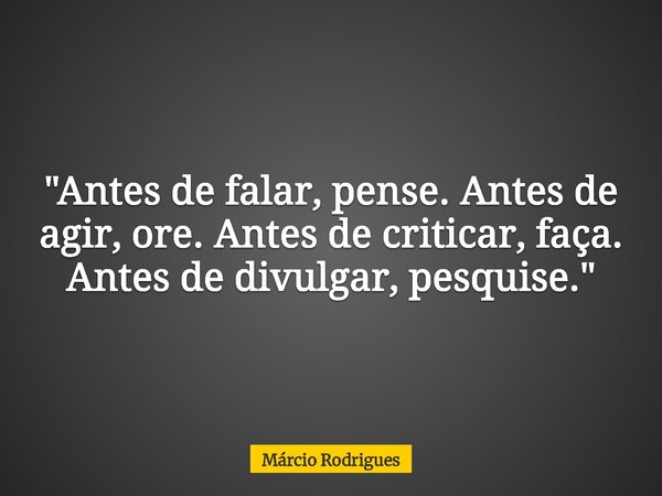 "Antes de falar, pense. Antes de agir, ore. Antes de criticar, faça. Antes de divulgar, pesquise."... Frase de Márcio Rodrigues.