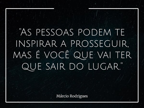 "As pessoas podem te inspirar a prosseguir, mas é você que vai ter que sair do lugar."... Frase de Márcio Rodrigues.