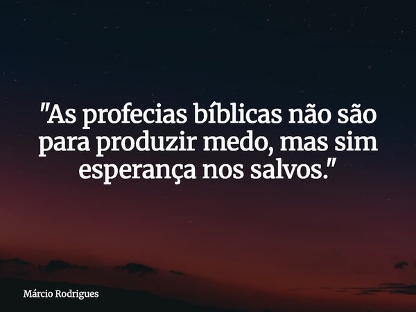 "As profecias bíblicas não são para produzir medo, mas sim esperança nos salvos."... Frase de Márcio Rodrigues.