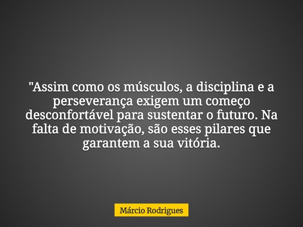 "Assim como os músculos, a disciplina e a perseverança exigem um começo desconfortável para sustentar o futuro. Na falta de motivação, são esses pilares qu... Frase de Márcio Rodrigues.